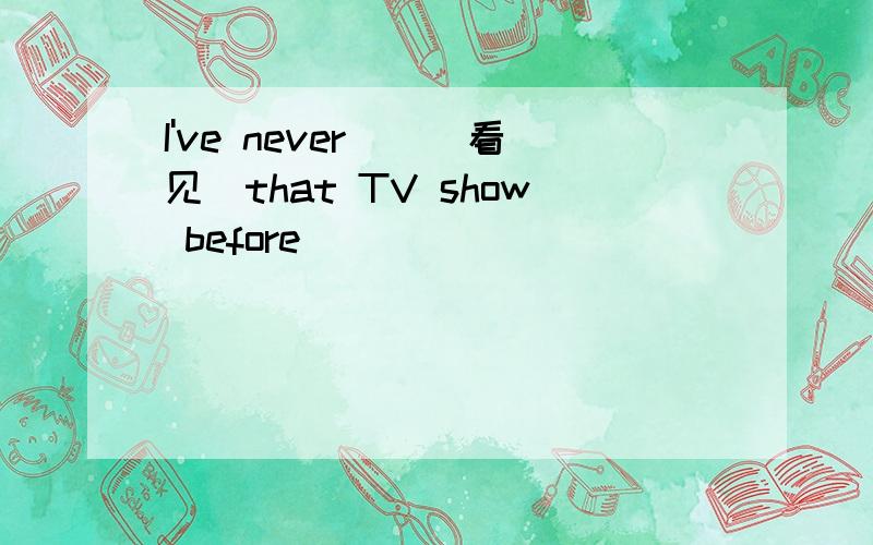 I've never__(看见)that TV show before