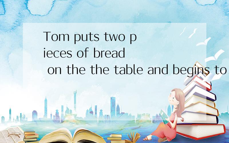 Tom puts two pieces of bread on the the table and begins to____a gret meal