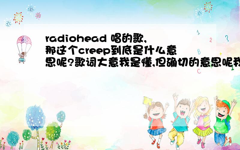 radiohead 唱的歌,那这个creep到底是什么意思呢?歌词大意我是懂,但确切的意思呢我还是不大明白会认识这首歌是因为从林宥嘉小朋友那听来的