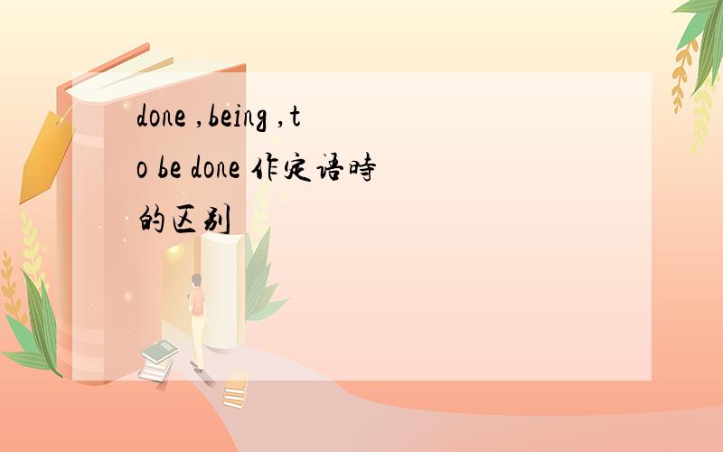 done ,being ,to be done 作定语时的区别