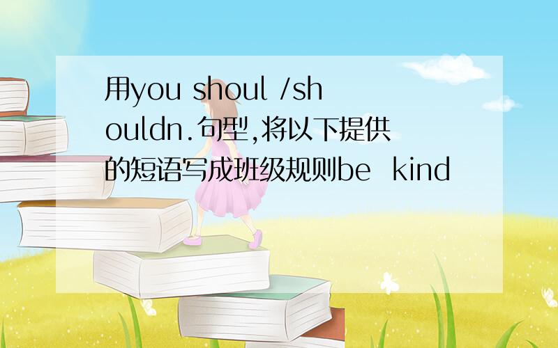 用you shoul /shouldn.句型,将以下提供的短语写成班级规则be  kind                                   be  laye                          be helpful                         eat  i class                        play with toys