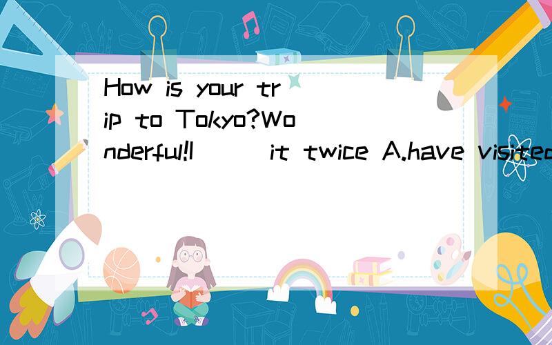 How is your trip to Tokyo?Wonderful!I___it twice A.have visited B.visit C.wisited D.am wisiting此题 单选 并阐明为什么