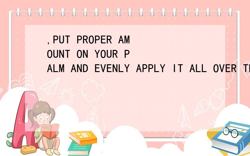 ,PUT PROPER AMOUNT ON YOUR PALM AND EVENLY APPLY IT ALL OVER THE FACE .TAP IT FOR拜托各位了 3Q买了一瓶UGB牌的BB霜看不懂使用方法,求救.