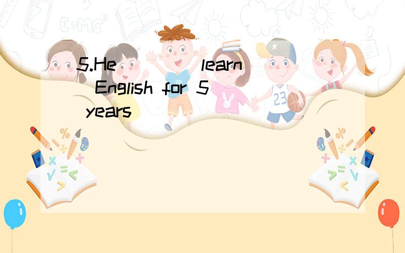 5.He ___(learn)English for 5 years