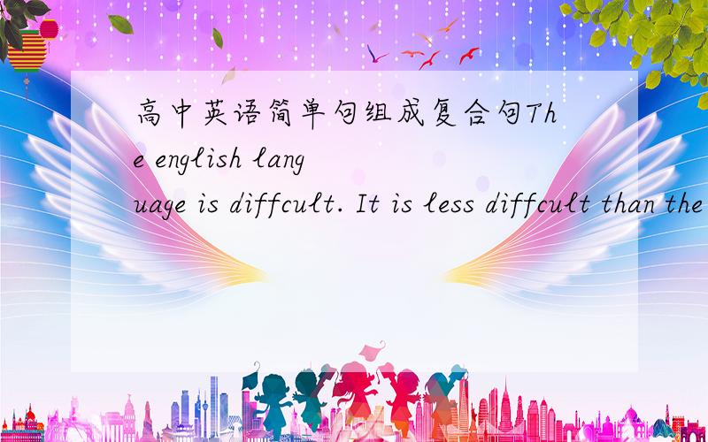 高中英语简单句组成复合句The english language is diffcult. It is less diffcult than the Russian language.Its grammar is much simpler.