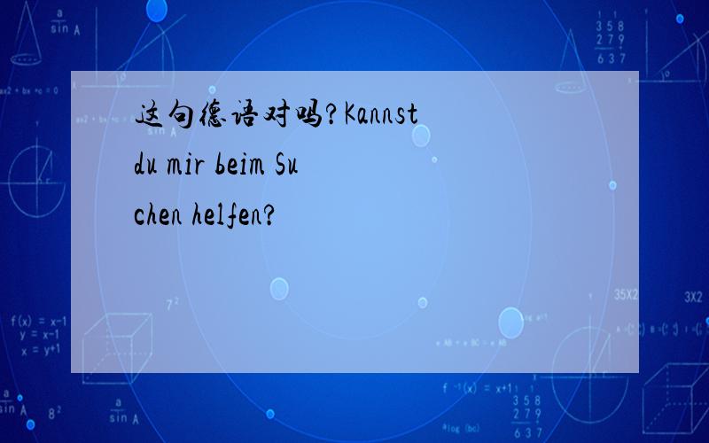 这句德语对吗?Kannst du mir beim Suchen helfen?