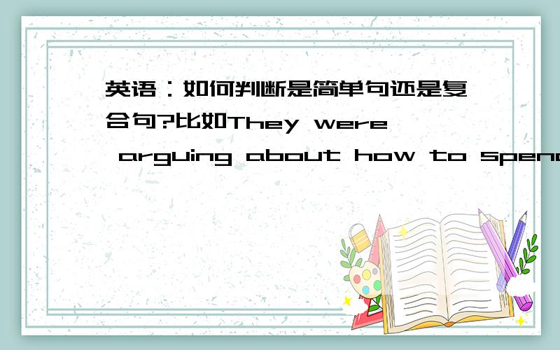 英语：如何判断是简单句还是复合句?比如They were arguing about how to spend the money 我就判断不出来!请问如何判断,--