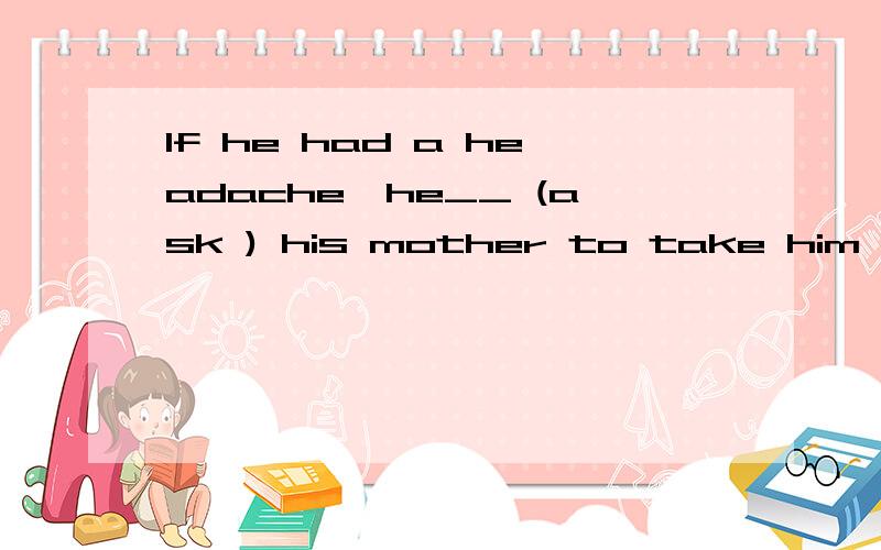 If he had a headache,he__ (ask ) his mother to take him to the doctor during the school hours填哪种形式?最好有说明