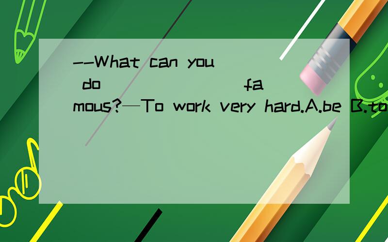 --What can you do _______ famous?—To work very hard.A.be B.to be C.become D.becoming第一句话可否这样分析：what(宾)can(谓)you(主)do(谓)to be famous(结果状语)?还有 我想知道做这道题的思路是什么?就是为什么不能