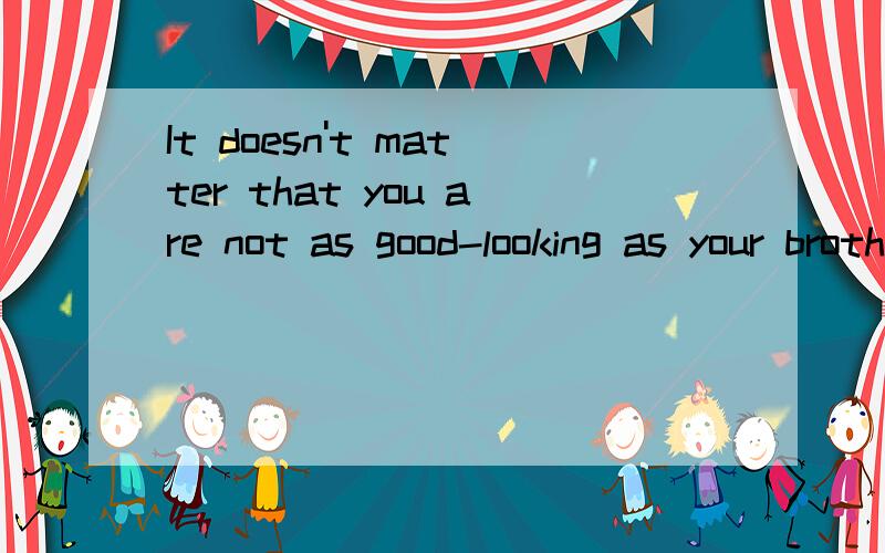 It doesn't matter that you are not as good-looking as your brother的同义句It doesn't matter that you are ————good-looking ————your brother