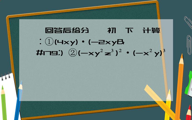 【回答后给分】【初一下】计算：①(4xy)·(-2xy³) ②(-xy²z³)²·(-x²y)³