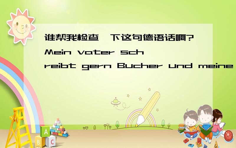 谁帮我检查一下这句德语话啊?Mein vater schreibt gern Bucher und meine Mutter seht Fernseher manchmal fern.Hhr liebster Sport ist Basketball.Mein Familien ist gut.Wir leben frohlich.