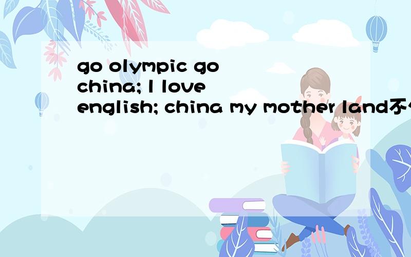 go olympic go china; l love english; china my mother land不少于50个单词,要中文.