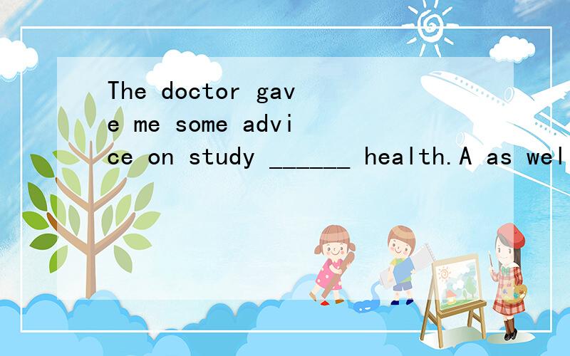 The doctor gave me some advice on study ______ health.A as well on B as good asC as well as onD as good as on说说问什么