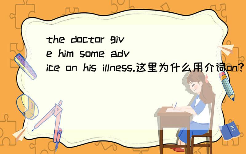 the doctor give him some advice on his illness.这里为什么用介词on?