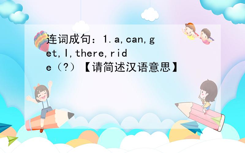 连词成句：1.a,can,get,I,there,ride（?）【请简述汉语意思】