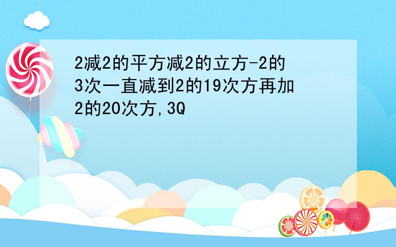 2减2的平方减2的立方-2的3次一直减到2的19次方再加2的20次方,3Q