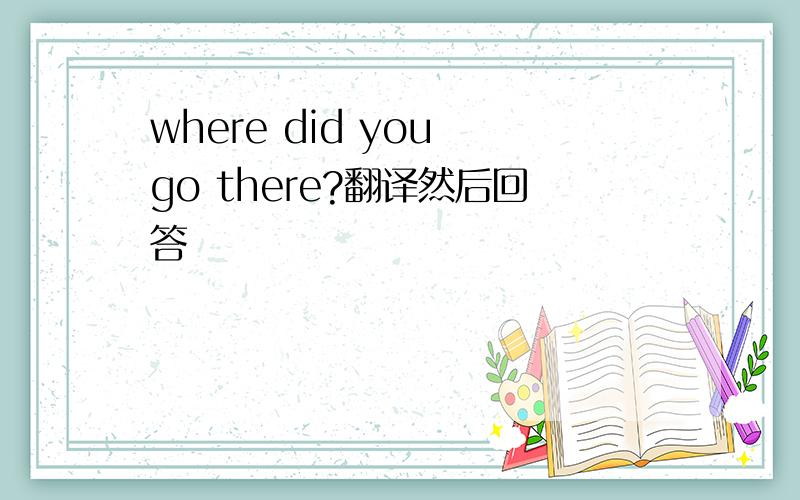 where did you go there?翻译然后回答