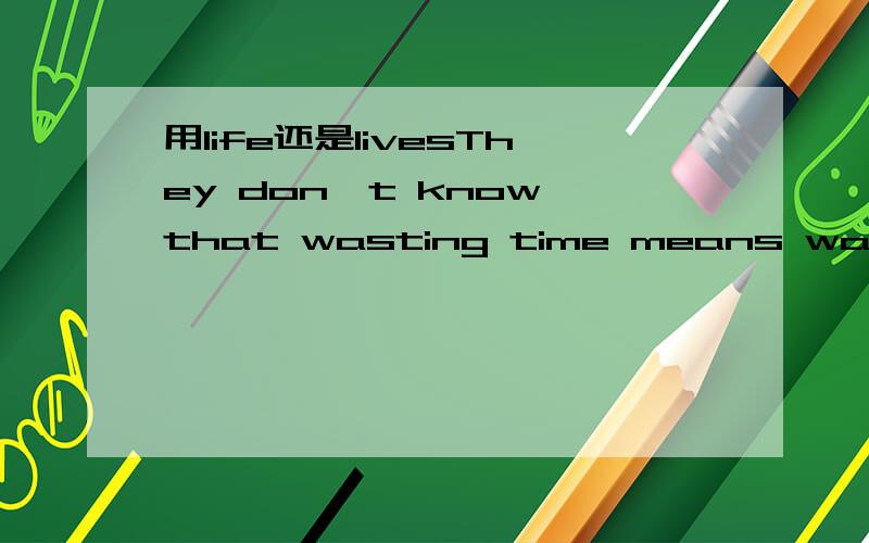 用life还是livesThey don't know that wasting time means wasting part of their own ____ .答案给的是life,为什么不填lives呢?