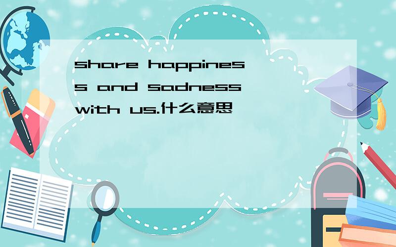 share happiness and sadness with us.什么意思