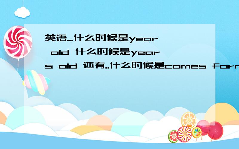 英语...什么时候是year old 什么时候是years old 还有..什么时候是comes form,什么时候是:come form?谢..