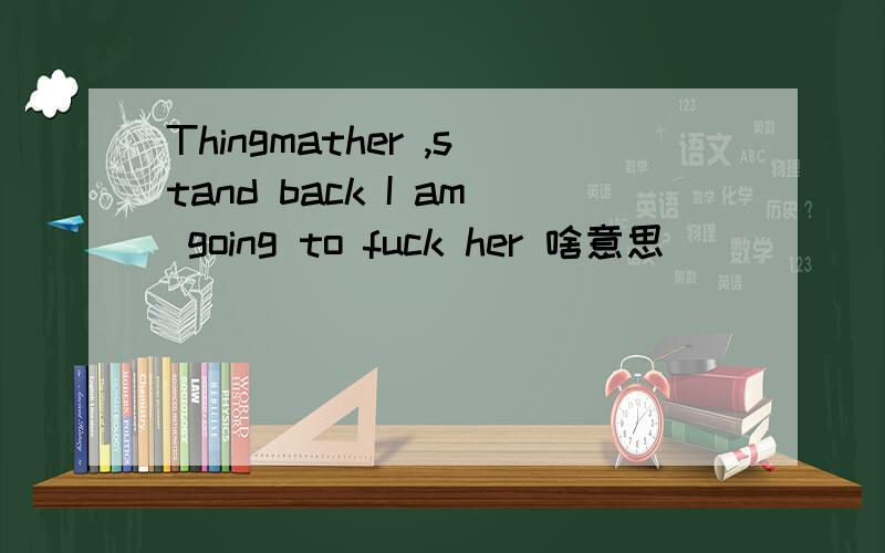 Thingmather ,stand back I am going to fuck her 啥意思