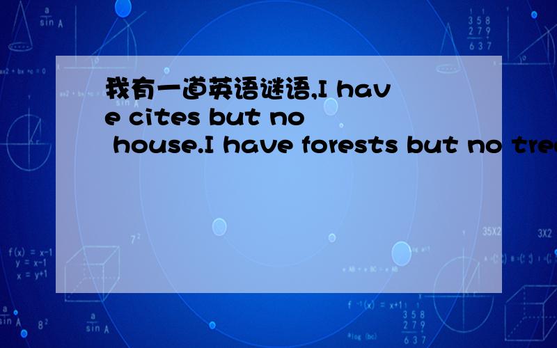 我有一道英语谜语,I have cites but no house.I have forests but no trees.I have rivers without water.What am