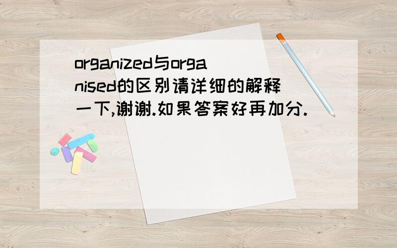 organized与organised的区别请详细的解释一下,谢谢.如果答案好再加分.