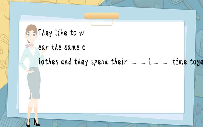 They like to wear the same clothes and they spend their __1__ time together.At first it is __2__people to tell them apart.They could know __3__ they were talking to.I couldn't tell them apart __4__ the back.There is just a little __5__They __6__ love