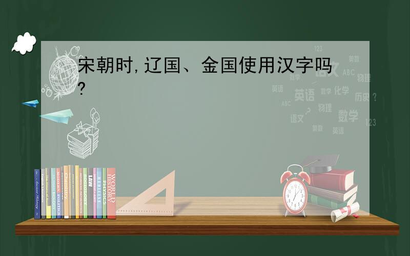 宋朝时,辽国、金国使用汉字吗?