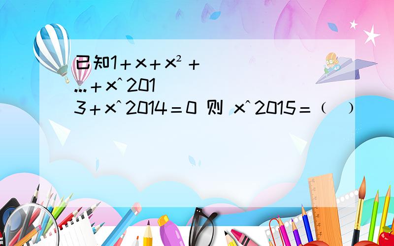 已知1＋x＋x²＋...＋xˆ2013＋xˆ2014＝0 则 xˆ2015＝﹙ ﹚