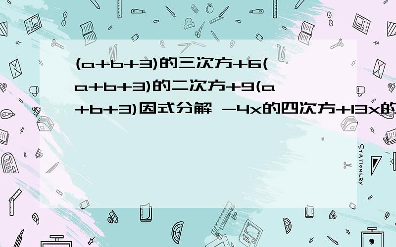 (a+b+3)的三次方+6(a+b+3)的二次方+9(a+b+3)因式分解 -4x的四次方+13x的平方y的平方-9y的四次方 因式分解