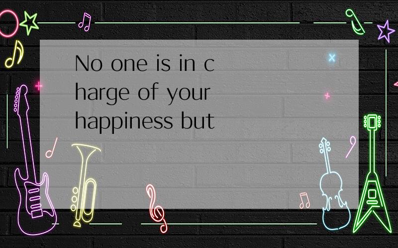 No one is in charge of your happiness but
