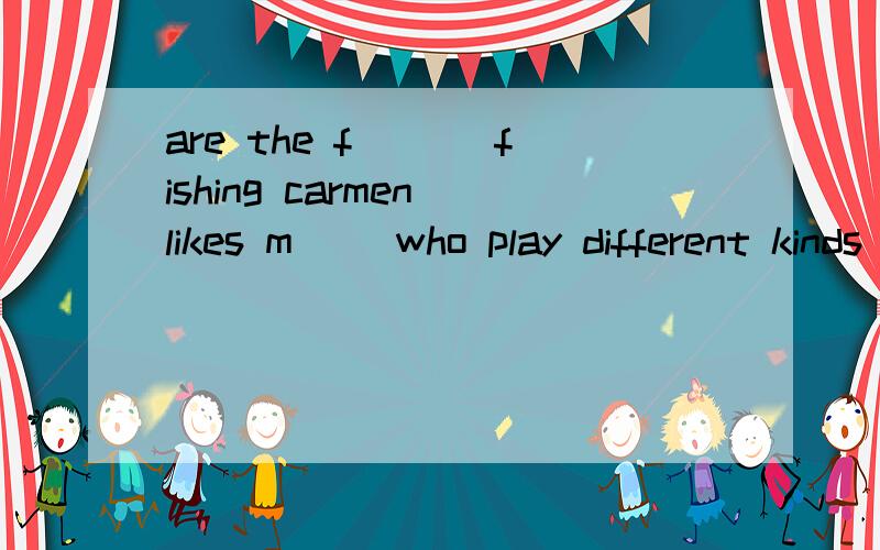 are the f___ fishing carmen likes m__ who play different kinds of music