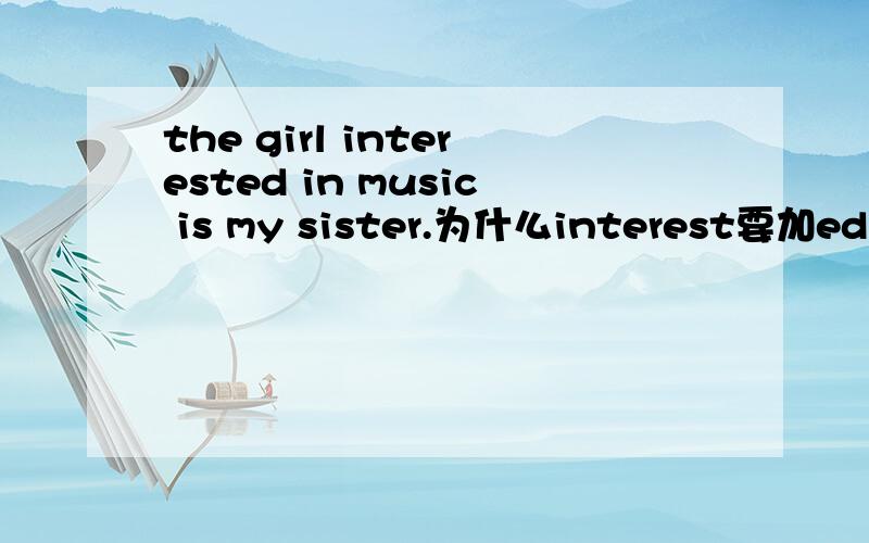 the girl interested in music is my sister.为什么interest要加ed,interest本身不就是动词了吗,interested应该是形容词啊,the girl 后应该加be动词啊,为什么这里却不要?
