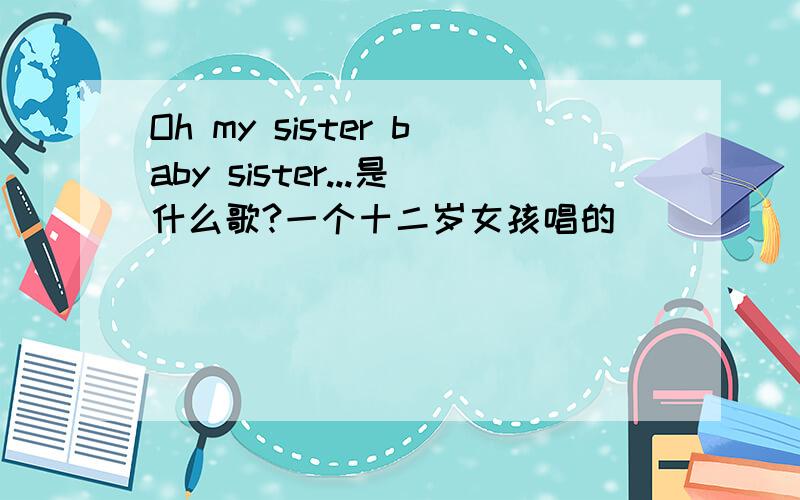 Oh my sister baby sister...是什么歌?一个十二岁女孩唱的