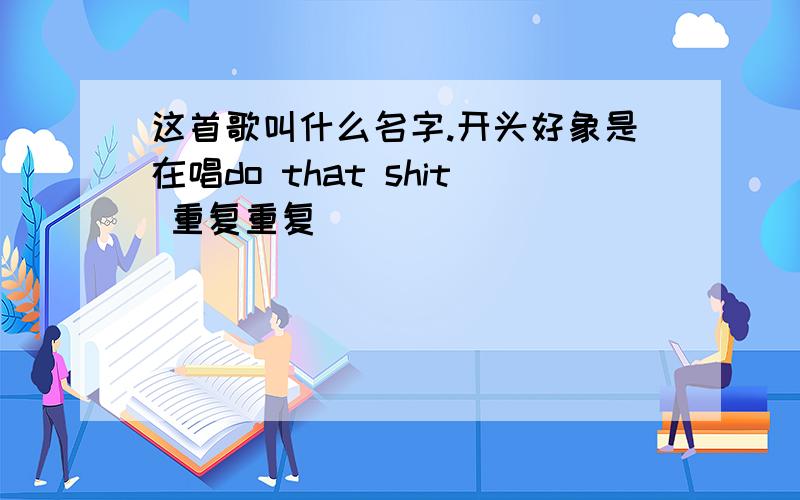 这首歌叫什么名字.开头好象是在唱do that shit 重复重复