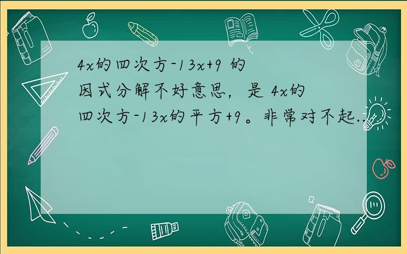 4x的四次方-13x+9 的因式分解不好意思，是 4x的四次方-13x的平方+9。非常对不起..