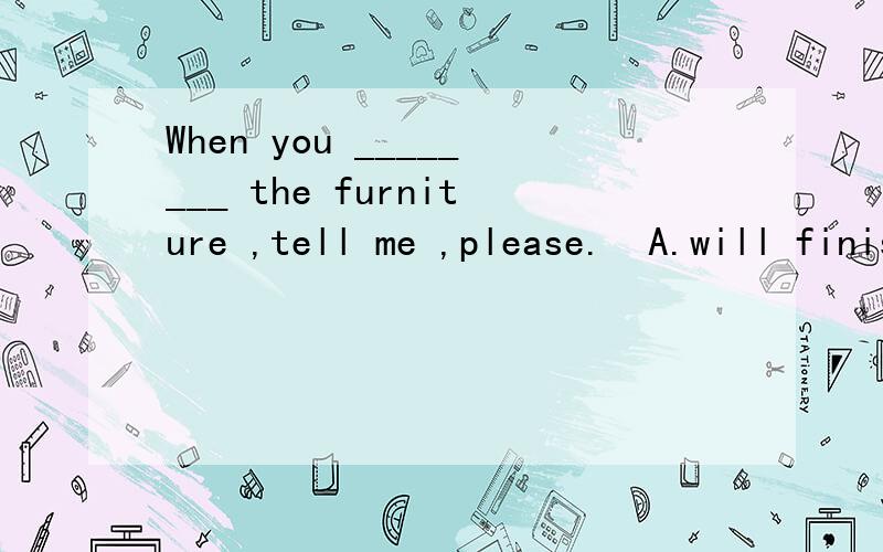 When you ________ the furniture ,tell me ,please.  A.will finish moving B.finished moving C.will have finished moving D.have finished moving谁知道怎么做