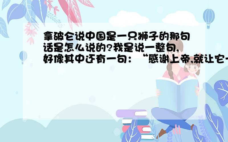 拿破仑说中国是一只狮子的那句话是怎么说的?我是说一整句,好像其中还有一句：“感谢上帝,就让它一直沉睡下去吧、、、”我忘了是什么了,大家帮我找找这整句话是什么样的.