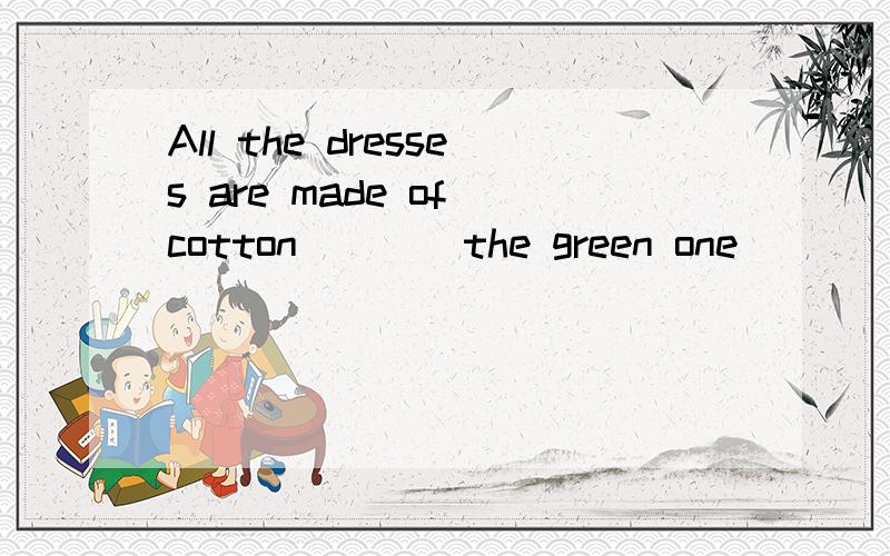 All the dresses are made of cotton ___ the green one ____.It's made of silk A:besides B:except