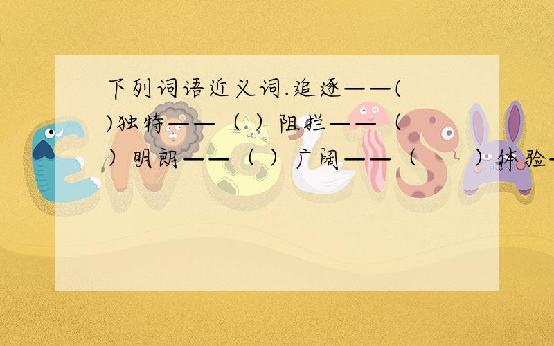 下列词语近义词.追逐——( )独特——（ ）阻拦——（ ）明朗——（ ）广阔——（　　）体验——（　　　）