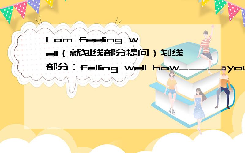 I am feeling well（就划线部分提问）划线部分：felling well how_____you______?how______you_____?