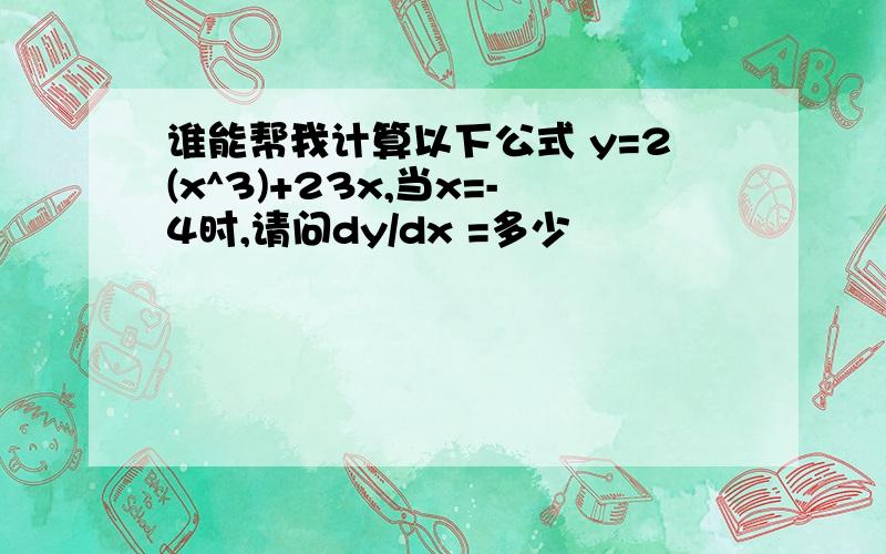 谁能帮我计算以下公式 y=2(x^3)+23x,当x=-4时,请问dy/dx =多少