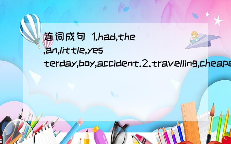 连词成句 1.had,the,an,little,yesterday,boy,accident.2.travelling,cheaper,by air,is,by train,than