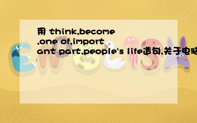 用 think,become,one of,important part,people's life造句,关于电脑的