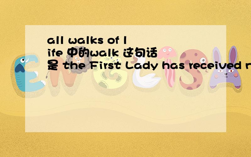 all walks of life 中的walk 这句话是 the First Lady has received now almost a million letters from people all across America from all walks of life.