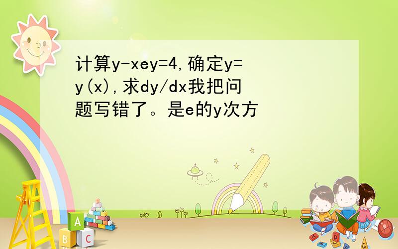 计算y-xey=4,确定y=y(x),求dy/dx我把问题写错了。是e的y次方