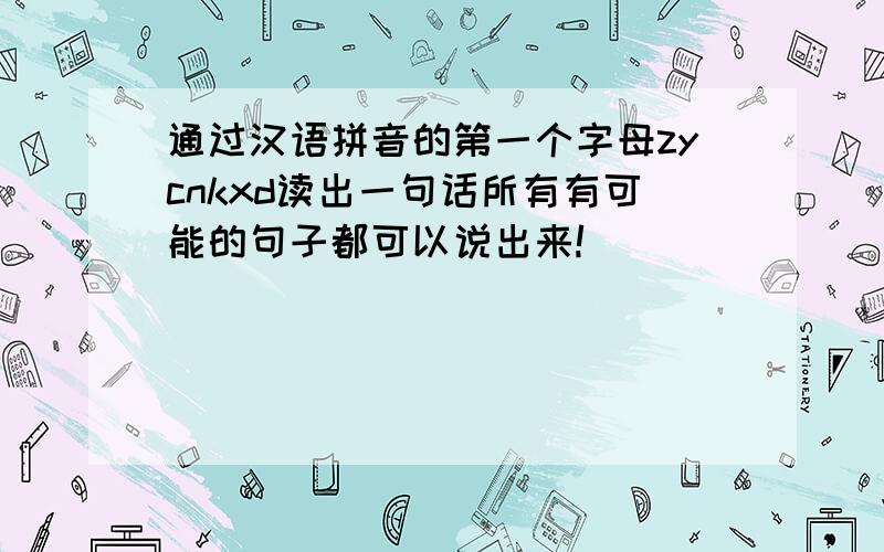 通过汉语拼音的第一个字母zycnkxd读出一句话所有有可能的句子都可以说出来!