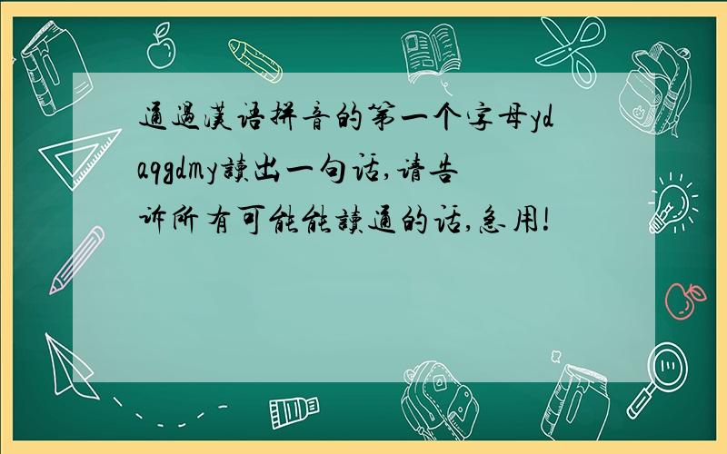 通过汉语拼音的第一个字母ydaqgdmy读出一句话,请告诉所有可能能读通的话,急用!